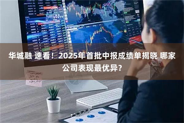 华城融 速看！2025年首批中报成绩单揭晓 哪家公司表现最优异？