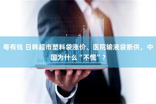 粤有钱 日韩超市塑料袋涨价、医院输液袋断供,中国为什么“不慌”?