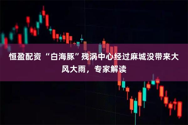 恒盈配资 “白海豚”残涡中心经过麻城没带来大风大雨，专家解读