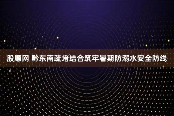 股顺网 黔东南疏堵结合筑牢暑期防溺水安全防线