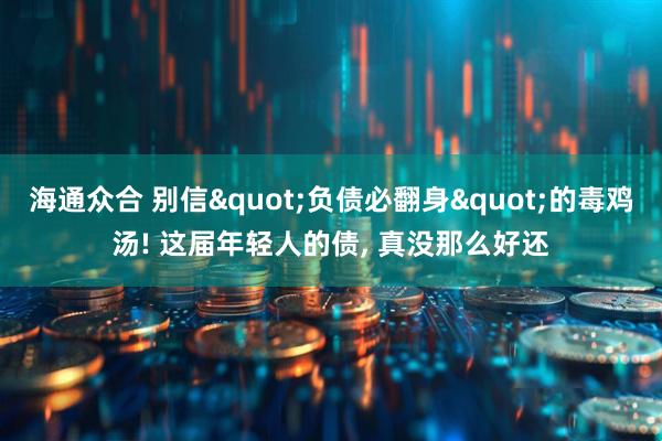 海通众合 别信"负债必翻身"的毒鸡汤! 这届年轻人的债, 真没那么好还