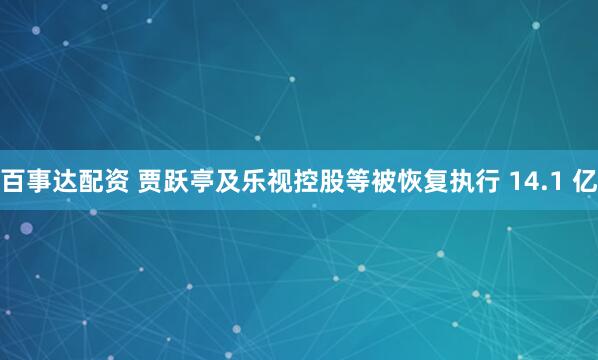 百事达配资 贾跃亭及乐视控股等被恢复执行 14.1 亿