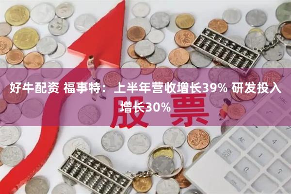 好牛配资 福事特：上半年营收增长39% 研发投入增长30%